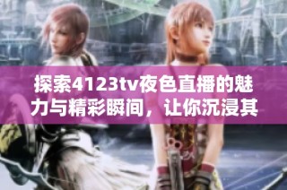 探索4123tv夜色直播的魅力与精彩瞬间，让你沉浸其中的全新体验