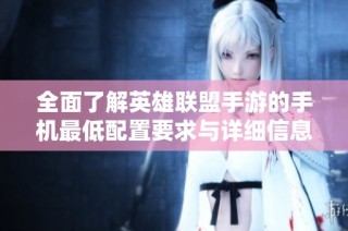 全面了解英雄联盟手游的手机最低配置要求与详细信息，助你畅玩游戏无障碍