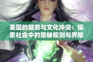 美国的禁忌与文化冲突：探索社会中的隐秘规则与界限