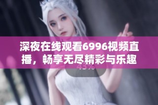 深夜在线观看6996视频直播，畅享无尽精彩与乐趣