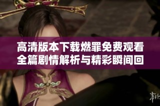 高清版本下载燃罪免费观看全篇剧情解析与精彩瞬间回顾