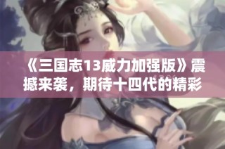 《三国志13威力加强版》震撼来袭，期待十四代的精彩演绎！