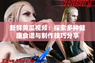 新鲜黄瓜视频：探索多种健康食谱与制作技巧分享