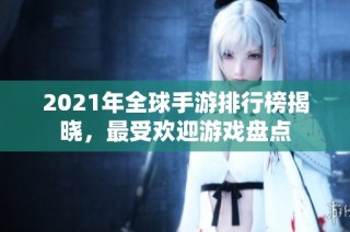 2021年全球手游排行榜揭晓，最受欢迎游戏盘点