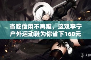 省吃俭用不再难，这双李宁户外运动鞋为你省下160元