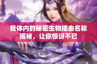 我体内的秘密生物插曲名称揭秘，让你惊讶不已