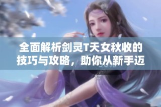 全面解析剑灵T天女秋收的技巧与攻略，助你从新手迈向高手之路