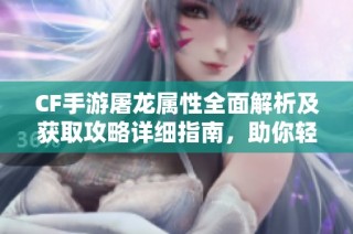 CF手游屠龙属性全面解析及获取攻略详细指南，助你轻松掌握屠龙技巧