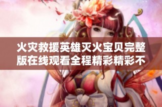火灾救援英雄灭火宝贝完整版在线观看全程精彩精彩不停歇