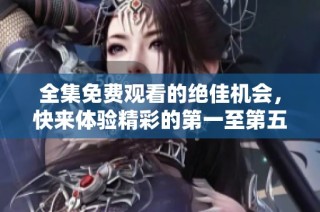 全集免费观看的绝佳机会，快来体验精彩的第一至第五十集吧！