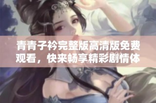青青子衿完整版高清版免费观看，快来畅享精彩剧情体验！