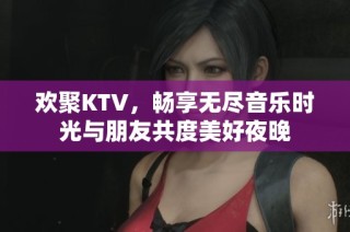 欢聚KTV，畅享无尽音乐时光与朋友共度美好夜晚
