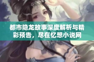 都市隐龙故事深度解析与精彩预告，尽在忆想小说网