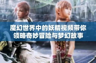 魔幻世界中的妖精视频带你领略奇妙冒险与梦幻故事