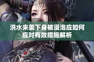 洪水来袭下身被浸泡应如何应对有效措施解析