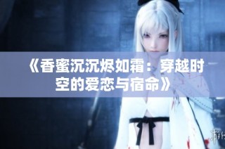 《香蜜沉沉烬如霜：穿越时空的爱恋与宿命》