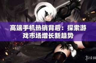 高端手机热销背后：探索游戏市场增长新趋势