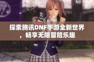 探索腾讯DNF手游全新世界，畅享无限冒险乐趣