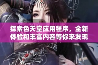 探索色天堂应用程序，全新体验和丰富内容等你来发现