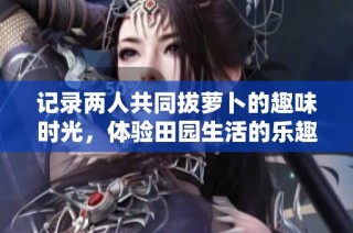 记录两人共同拔萝卜的趣味时光，体验田园生活的乐趣与挑战