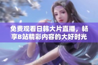 免费观看日韩大片直播，畅享B站精彩内容的大好时光
