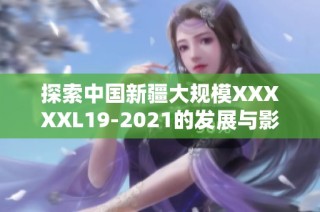 探索中国新疆大规模XXXXXL19-2021的发展与影响分析