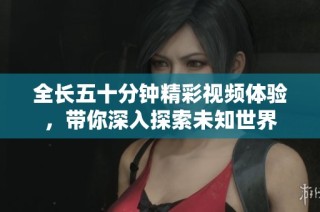 全长五十分钟精彩视频体验，带你深入探索未知世界