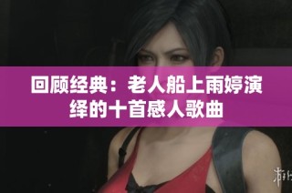 回顾经典：老人船上雨婷演绎的十首感人歌曲