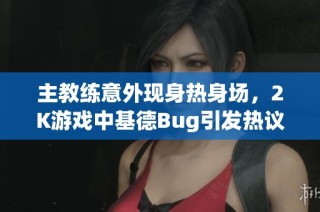 主教练意外现身热身场，2K游戏中基德Bug引发热议