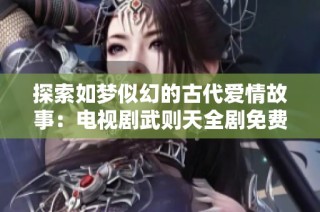 探索如梦似幻的古代爱情故事：电视剧武则天全剧免费观看指南