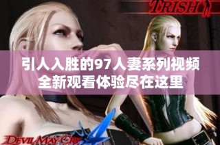 引人入胜的97人妻系列视频全新观看体验尽在这里