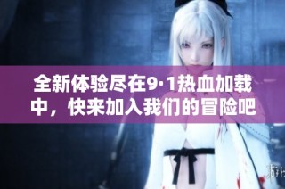 全新体验尽在9·1热血加载中，快来加入我们的冒险吧