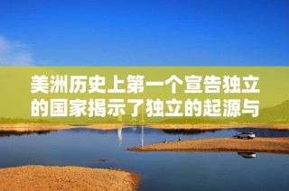美洲历史上第一个宣告独立的国家揭示了独立的起源与挑战