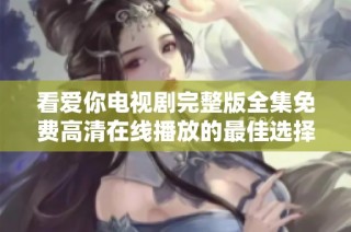 看爱你电视剧完整版全集免费高清在线播放的最佳选择是什么