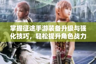掌握征途手游装备升级与强化技巧，轻松提升角色战力攻略