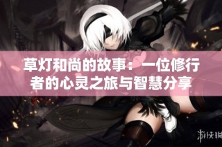 草灯和尚的故事：一位修行者的心灵之旅与智慧分享
