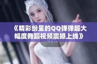 《精彩纷呈的QQ弹弹超大幅度舞蹈视频震撼上线》