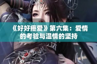 《好好疼爱》第六集：爱情的考验与温情的坚持