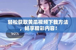 轻松获取黄瓜视频下载方法，畅享精彩内容！