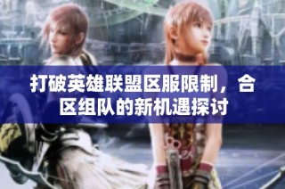 打破英雄联盟区服限制，合区组队的新机遇探讨