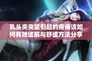 乳头夹夹紧引起的疼痛该如何有效缓解与舒缓方法分享
