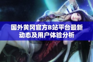 国外黄冈官方B站平台最新动态及用户体验分析