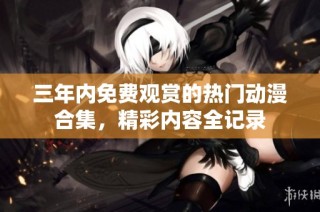 三年内免费观赏的热门动漫合集，精彩内容全记录