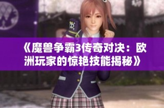 《魔兽争霸3传奇对决：欧洲玩家的惊艳技能揭秘》