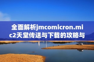 全面解析jmcomicron.mic2天堂传送与下载的攻略与技巧指南