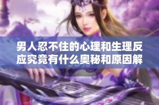 男人忍不住的心理和生理反应究竟有什么奥秘和原因解析