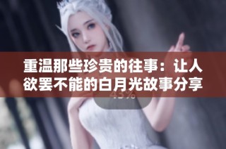 重温那些珍贵的往事：让人欲罢不能的白月光故事分享
