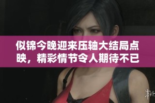 似锦今晚迎来压轴大结局点映，精彩情节令人期待不已