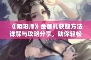 《阴阳师》金御札获取方法详解与攻略分享，助你轻松拥有超强游戏道具
