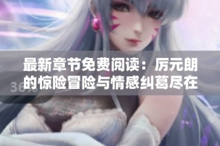 最新章节免费阅读：厉元朗的惊险冒险与情感纠葛尽在其中